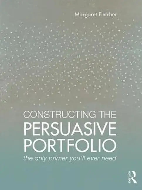 Constructing the Persuasive Portfolio: The Only Primer You'll Ever Need by Margaret Fletcher