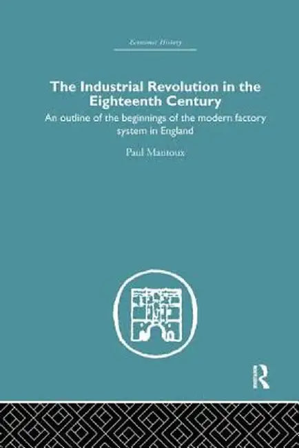 The Industrial Revolution in the Eighteenth Century: An Outline of the Beginnings of the Modern Factory System in England by Paul Mantoux