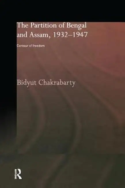 The Partition of Bengal and Assam, 1932-1947: Contour of Freedom by Bidyut Chakrabarty