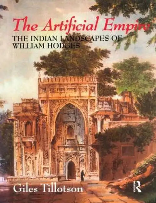The Artificial Empire: The Indian Landscapes of William Hodges by G. H. R. Tillotson
