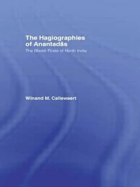 The Hagiographies of Anantadas: The Bhakti Poets of North India by Winnand Callewaert