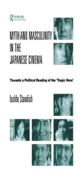 Myth and Masculinity in the Japanese Cinema: Towards a Political Reading of the Tragic Hero by Isolde Standish