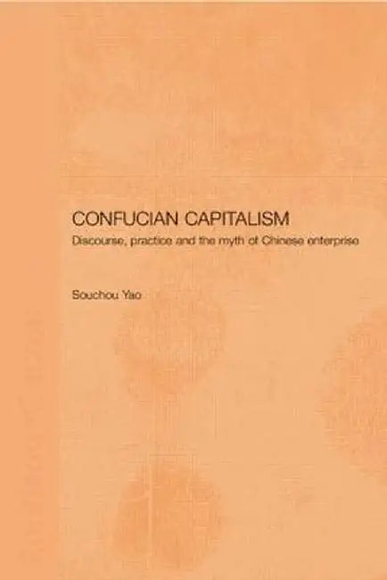 Confucian Capitalism: Discourse, Practice and the Myth of Chinese Enterprise by Souchou Yao