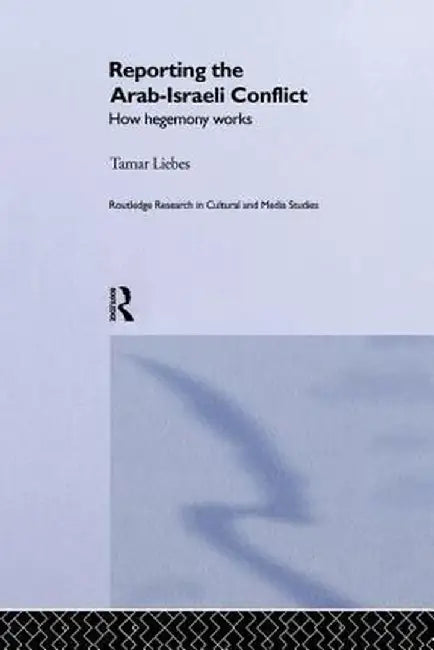 Reporting the Israeli-Arab Conflict: How Hegemony Works by Tamar Liebes