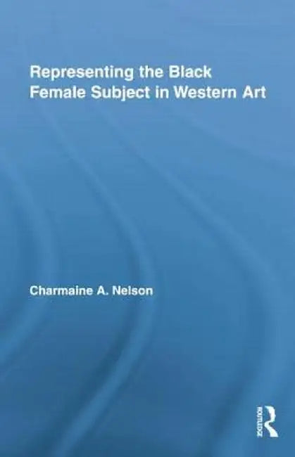 Representing the Black Female Subject in Western Art by Charmaine A. Nelson
