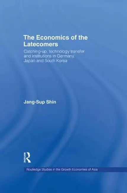 The Economics of the Latecomers: Catching-Up, Technology Transfer and Institutions in Germany, Japan and South Korea by Jang-Sup Shin