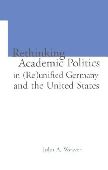 Re-thinking Academic Politics in (Re)unified Germany and the United States: Comparative Academic Politics & the Case of East German Historians by John A. Weaver
