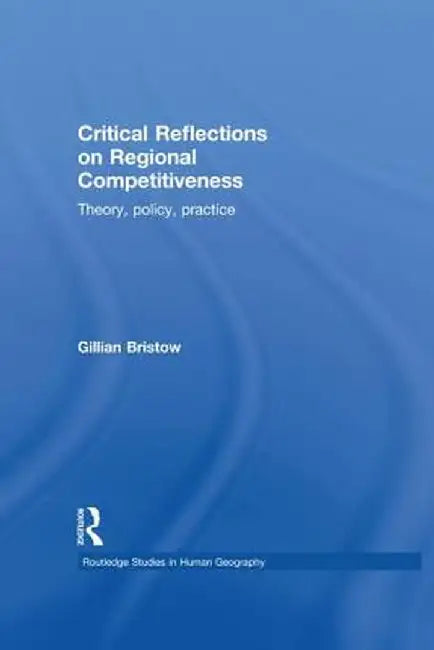 Critical Reflections on Regional Competitiveness: Theory, Policy, Practice by Gillian Bristow
