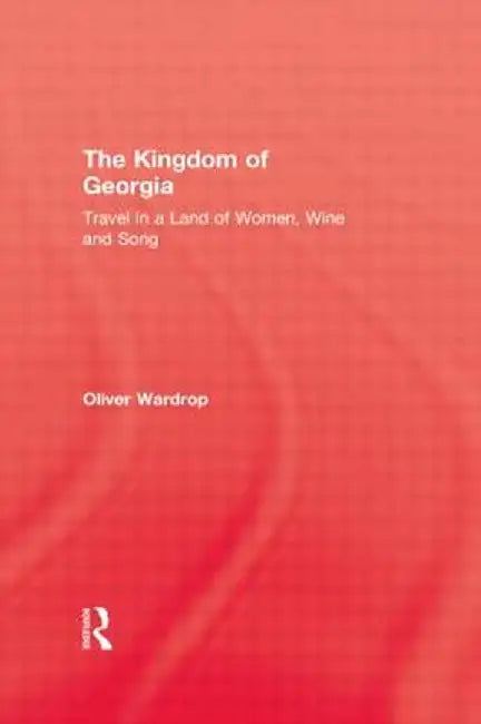 Kingdom of Georgia: Travel in a Land of Women, Wine, and Song by Oliver Wardrop