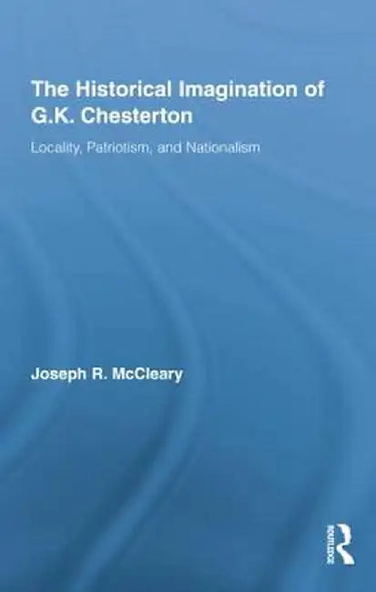 The Historical Imagination Of G.K. Chesterton: Locality, Patriotism, and Nationalism by Joseph McCleary
