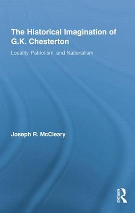 The Historical Imagination Of G.K. Chesterton: Locality, Patriotism, and Nationalism by Joseph McCleary