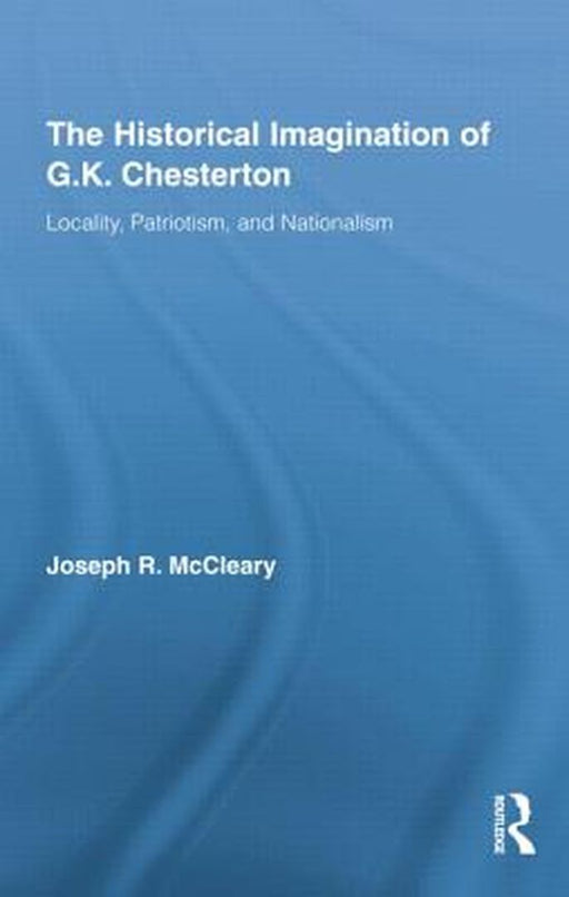 The Historical Imagination Of G.K. Chesterton: Locality, Patriotism, and Nationalism by Joseph McCleary