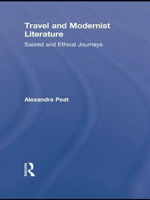 Travel And Modernist Literature: Sacred and Ethical Journeys by Alexandra Peat