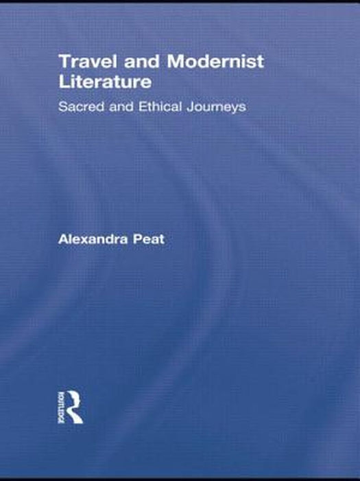 Travel And Modernist Literature: Sacred and Ethical Journeys by Alexandra Peat