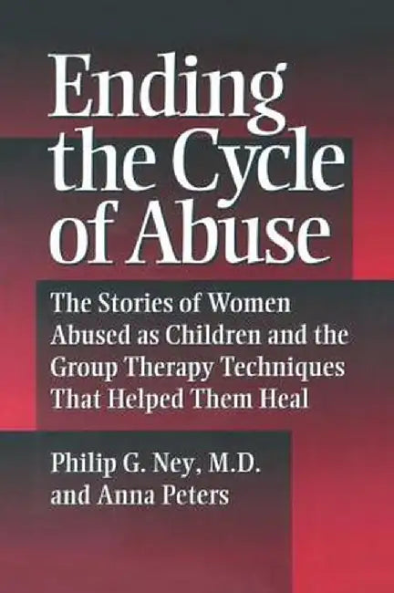 Ending the Cycle of Abuse: The Stories of Women Abused as Children & the Group Therapy Techniques That Helped Them Heal by Philip G. Ney