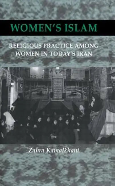 Women's Islam: Religious Practice Among Women in Today's Iran by Zahra Kamalkhani