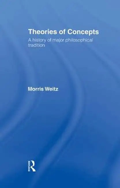 Theories of Concepts: A History of the Major Philosophical Traditions by Morris Weitz