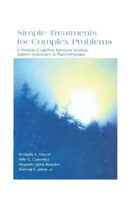 Simple Treatments for Complex Problems: A Flexible Cognitive Behavior Analysis System Approach to Psychotherapy by Kimberly A. Driscoll
