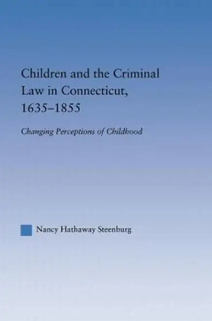 Children and the Criminal Law in Connecticut, 1635-1855: Changing Perceptions of Childhood by Nancy Hathaway Steenburg