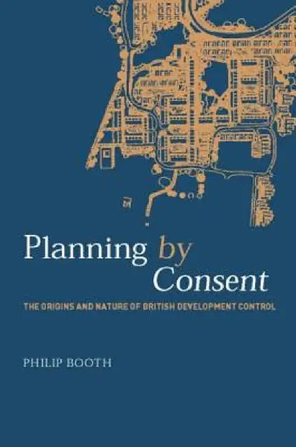 Planning by Consent: The Origins and Nature of British Development Control by Philip Booth