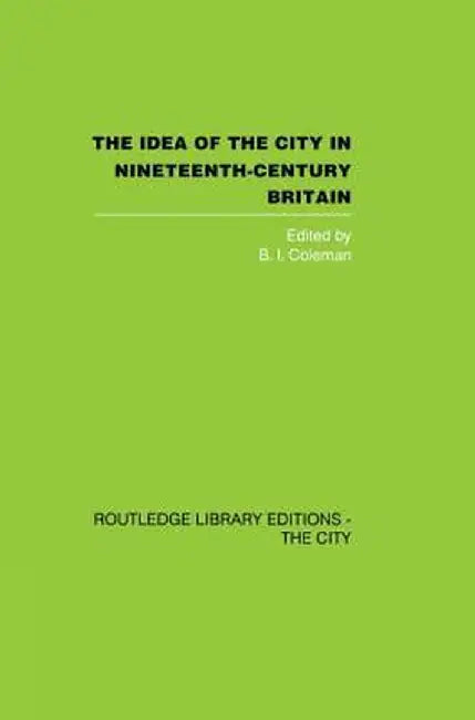 The Idea of the City in Nineteenth-Century Britain by B.I. Coleman