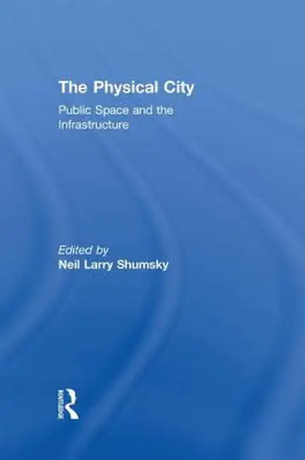 The Physical City: Public Space and the Infrastructure by Neil L. Shumsky