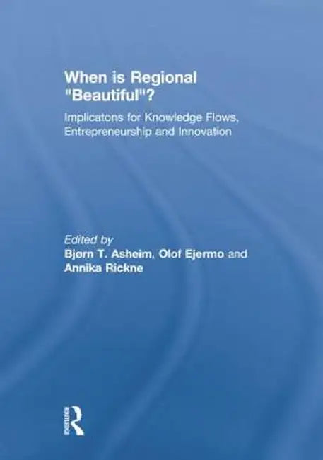 When Is Regional Beautiful?: Implications for Knowledge Flows, Entrepreneurship and Innovation by Bjorn Asheim