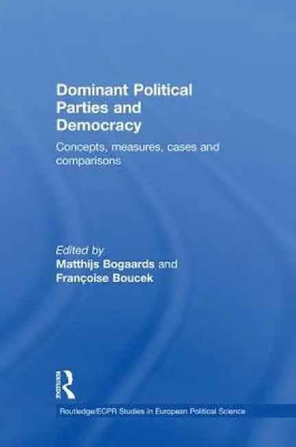 Dominant Political Parties and Democracy: Concepts, Measures, Cases and Comparisons by Matthijs Bogaards