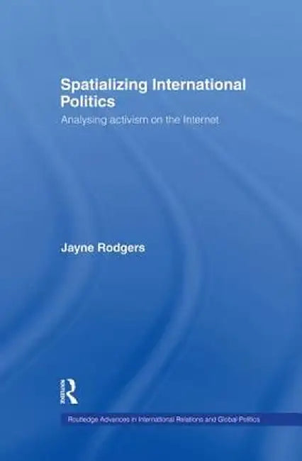 Spatializing International Politics: Analysing Activism on the Internet by Jayne Rodgers
