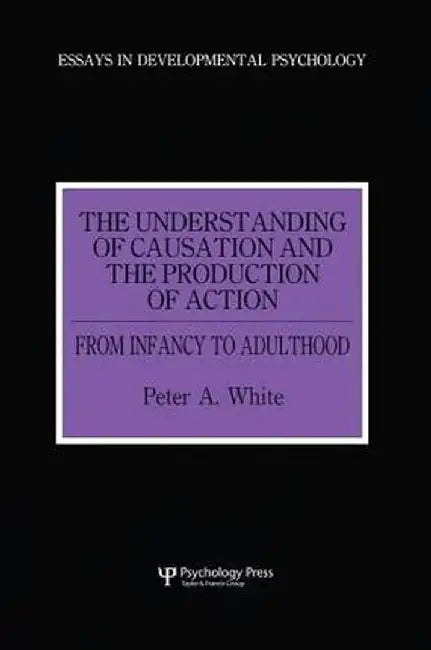 The Understanding of Causation and the Production of Action: From Infancy to Adulthood by Peter Anthony White