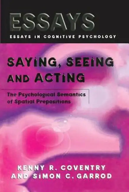 Saying, Seeing and Acting: The Psychological Semantics of Spatial Prepositions by Kenny R. Coventry