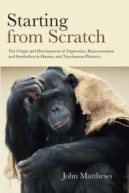 Starting from Scratch: The Origin and Development of Expression, Representation and Symbolism in Human and Non-Human Primates by John Matthews