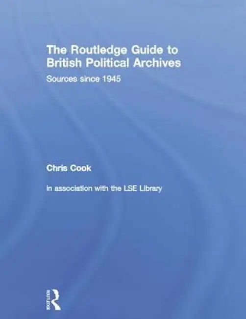The Routledge Guide to British Political Archives: Sources since 1945 by Chris Cook