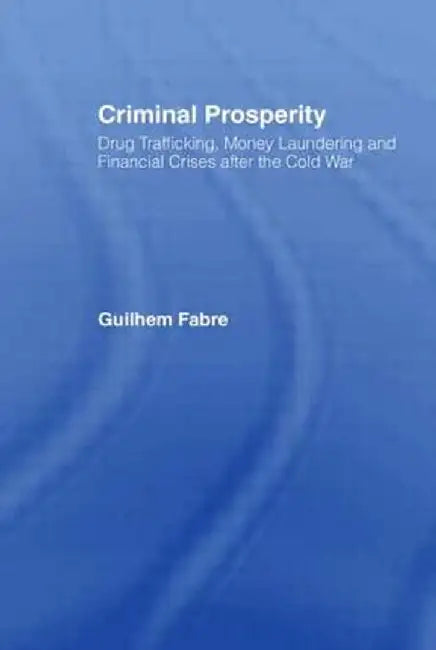 Criminal Prosperity: Drug Trafficking, Money Laundering and Financial Crisis After the Cold War by Guilhem Fabre