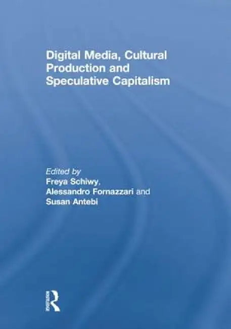 Digital Media, Cultural Production and Speculative Capitalism by Freya Schiwy