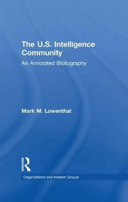 The U.S. Intelligence Community: An Annotated Bibliography by Mark M. Lowenthal