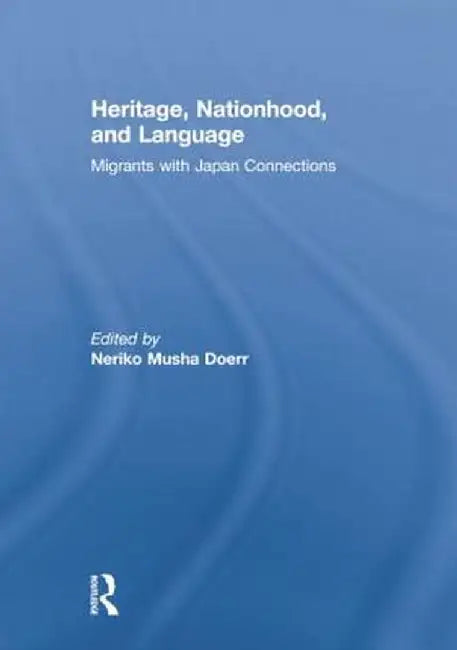 Heritage, Nationhood, and Language: Migrants with Connections to Japan by Neriko Doerr