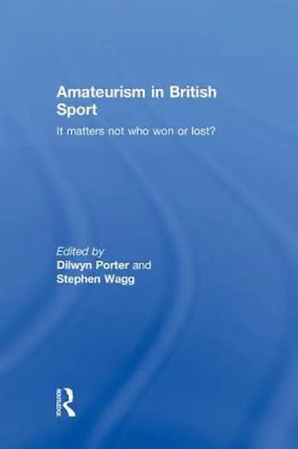 Amateurism in British Sport: It Matters Not Who Won or Lost? by Dilwyn Porter