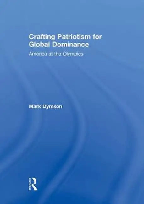 Crafting Patriotism for Global Dominance: America at the Olympics by Mark Dyreson