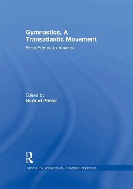 Gymnastics, a Transatlantic Movement: From Europe to America by Gertrud Pfister