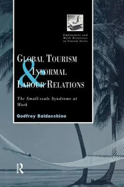Global Tourism and Informal Labour Relations: The Small Scale Syndrome at Work by Godfrey Baladacchino