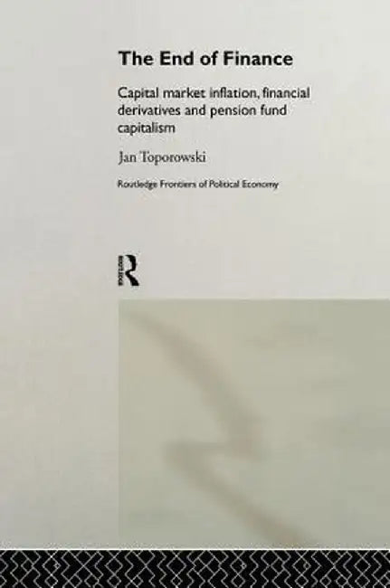 The End of Finance: Capital Market Inflation, Financial Derivatives and Pension Fund Capitalism by Jan Toporowski