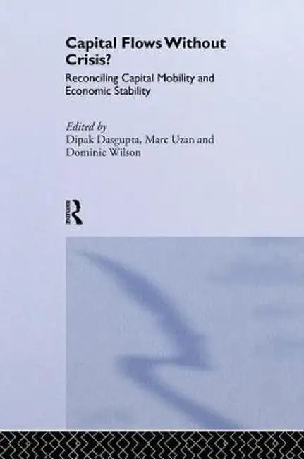 Capital Flows Without Crisis?: Reconciling Capital Mobility and Economic Stability by Dipak Dasgupta