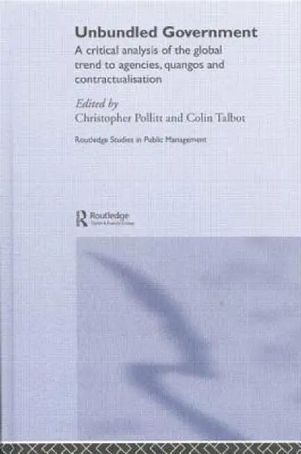 Unbundled Government: A Critical Analysis of the Global Trend to Agencies, Quangos and Contractualisation by Christopher Pollitt