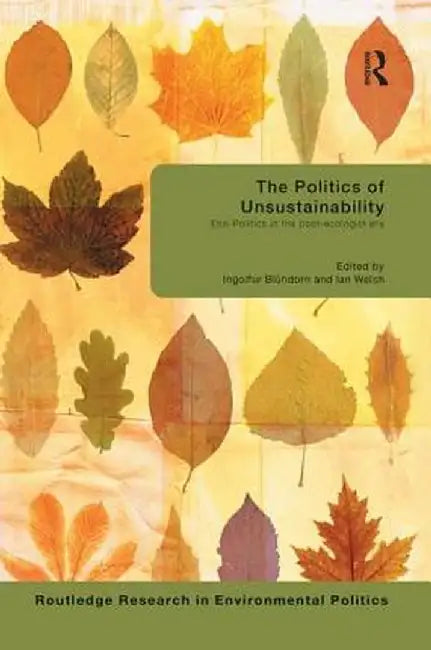 The Politics of Unsustainability: Eco-Politics in the Post-Ecologist Era by Ingolfur Bluhdorn