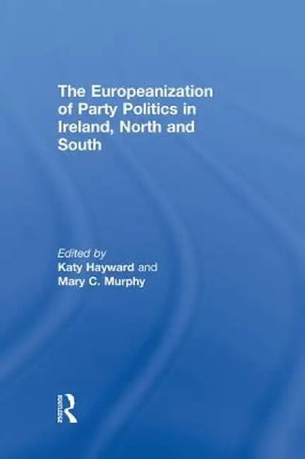 The Europeanization of Party Politics in Ireland, North and South by Katy Hayward