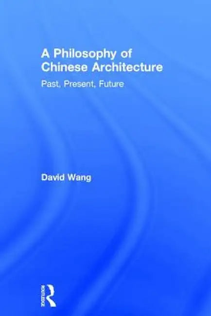 A Philosophy of Chinese Architecture: Past, Present, Future by David Wang