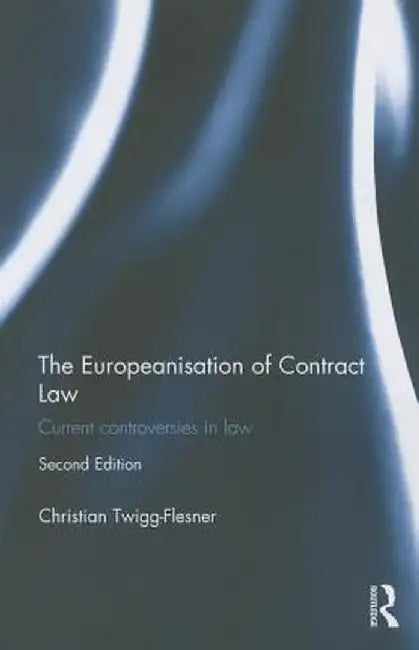 The Europeanisation of Contract Law: Current Controversies in Law by Christian Twigg-Flesner
