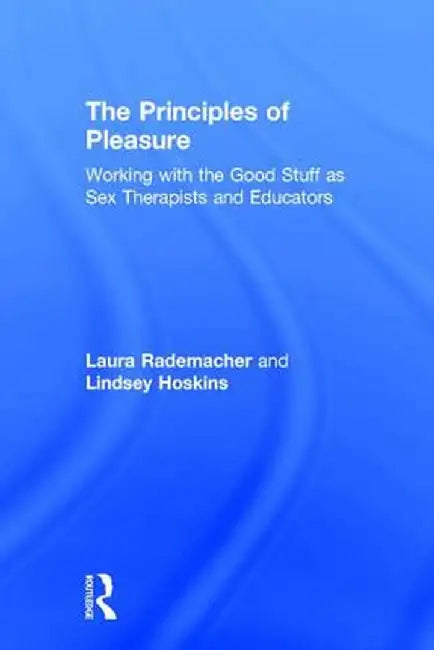 The Principles of Pleasure: Working with the Good Stuff as Sex Therapists and Educators by Laura Rademacher