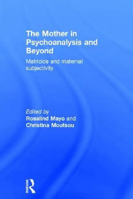 The Mother in Psychoanalysis and Beyond: Matricide and Maternal Subjectivity by Rosalind Mayo